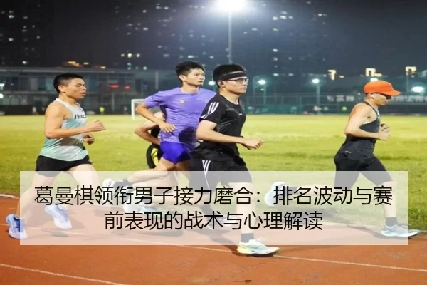 葛曼棋领衔男子接力磨合：排名波动与赛前表现的战术与心理解读
