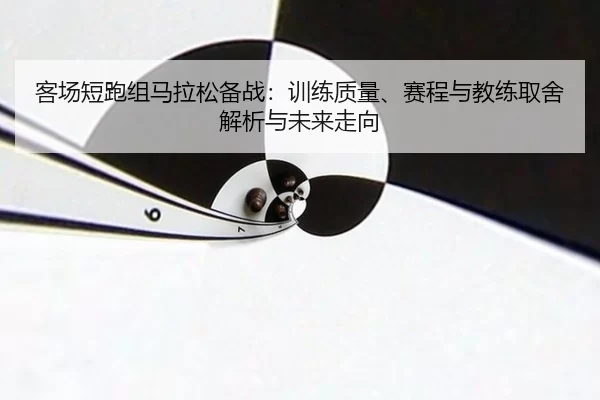 客场短跑组马拉松备战：训练质量、赛程与教练取舍解析与未来走向