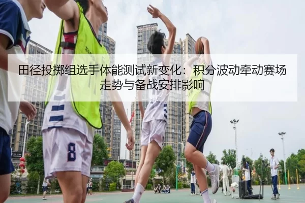 田径投掷组选手体能测试新变化：积分波动牵动赛场走势与备战安排影响
